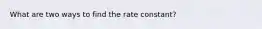 What are two ways to find the rate constant?