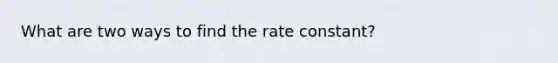 What are two ways to find the rate constant?