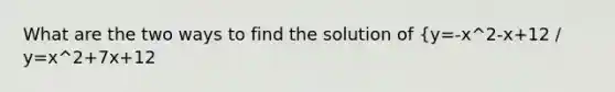 What are the two ways to find the solution of {y=-x^2-x+12 / y=x^2+7x+12