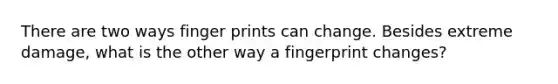 There are two ways finger prints can change. Besides extreme damage, what is the other way a fingerprint changes?