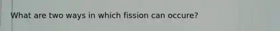 What are two ways in which fission can occure?