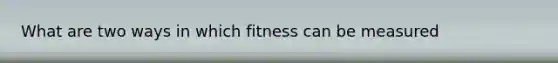 What are two ways in which fitness can be measured