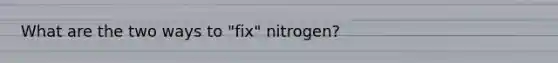 What are the two ways to "fix" nitrogen?