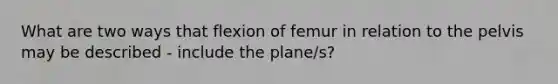 What are two ways that flexion of femur in relation to the pelvis may be described - include the plane/s?