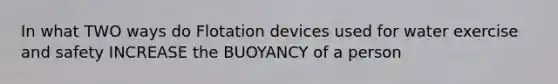 In what TWO ways do Flotation devices used for water exercise and safety INCREASE the BUOYANCY of a person