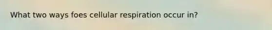 What two ways foes cellular respiration occur in?