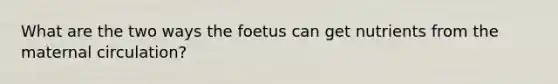 What are the two ways the foetus can get nutrients from the maternal circulation?