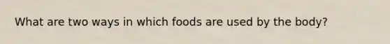 What are two ways in which foods are used by the body?