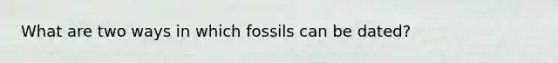 What are two ways in which fossils can be dated?