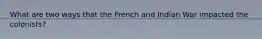 What are two ways that the French and Indian War impacted the colonists?