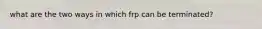 what are the two ways in which frp can be terminated?