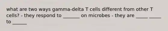 what are two ways gamma-delta T cells different from other T cells? - they respond to _______ on microbes - they are _____ _____ to ______