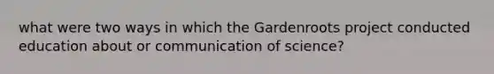 what were two ways in which the Gardenroots project conducted education about or communication of science?