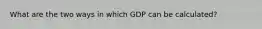 What are the two ways in which GDP can be calculated?