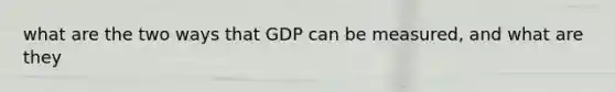 what are the two ways that GDP can be measured, and what are they