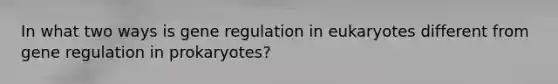 In what two ways is gene regulation in eukaryotes different from gene regulation in prokaryotes?