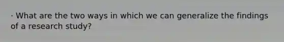 · What are the two ways in which we can generalize the findings of a research study?