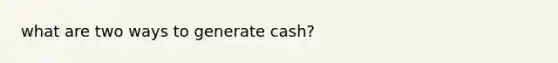 what are two ways to generate cash?