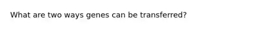 What are two ways genes can be transferred?