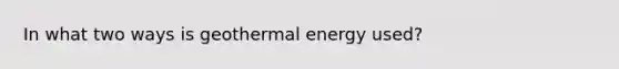 In what two ways is geothermal energy used?