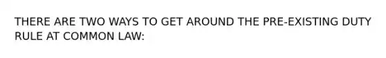 THERE ARE TWO WAYS TO GET AROUND THE PRE-EXISTING DUTY RULE AT COMMON LAW: