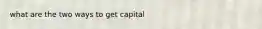 what are the two ways to get capital