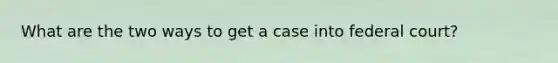 What are the two ways to get a case into federal court?