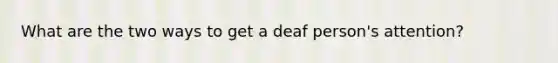 What are the two ways to get a deaf person's attention?