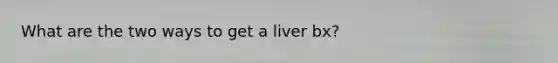 What are the two ways to get a liver bx?