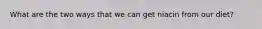 What are the two ways that we can get niacin from our diet?