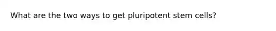 What are the two ways to get pluripotent stem cells?