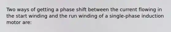 Two ways of getting a phase shift between the current flowing in the start winding and the run winding of a single-phase induction motor are: