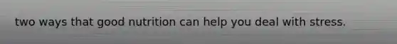 two ways that good nutrition can help you deal with stress.