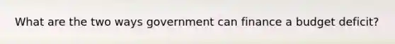 What are the two ways government can finance a budget deficit?