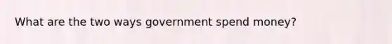 What are the two ways government spend money?