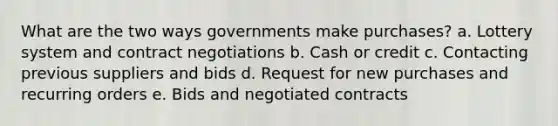 What are the two ways governments make purchases? a. Lottery system and contract negotiations b. Cash or credit c. Contacting previous suppliers and bids d. Request for new purchases and recurring orders e. Bids and negotiated contracts