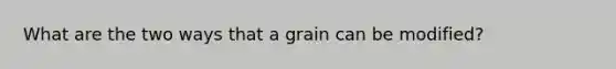 What are the two ways that a grain can be modified?