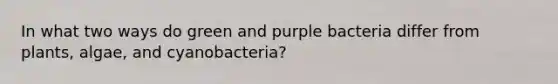 In what two ways do green and purple bacteria differ from plants, algae, and cyanobacteria?