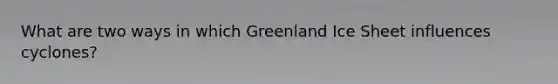 What are two ways in which Greenland Ice Sheet influences cyclones?