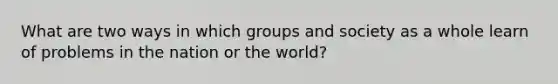 What are two ways in which groups and society as a whole learn of problems in the nation or the world?