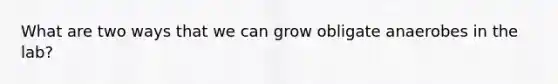 What are two ways that we can grow obligate anaerobes in the lab?