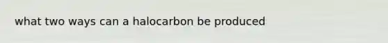 what two ways can a halocarbon be produced