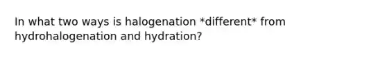 In what two ways is halogenation *different* from hydrohalogenation and hydration?