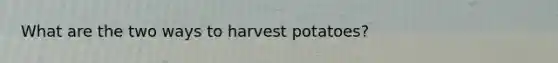 What are the two ways to harvest potatoes?