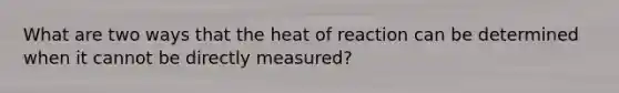 What are two ways that the heat of reaction can be determined when it cannot be directly measured?