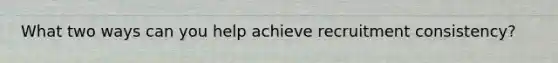 What two ways can you help achieve recruitment consistency?