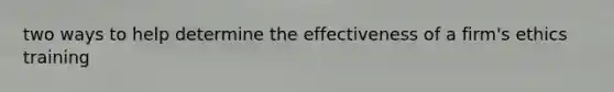 two ways to help determine the effectiveness of a firm's ethics training