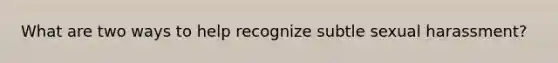 What are two ways to help recognize subtle sexual harassment?