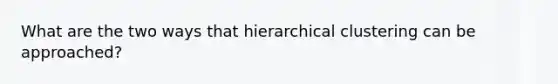 What are the two ways that hierarchical clustering can be approached?