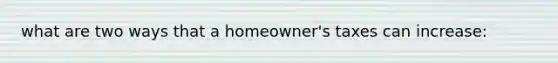 what are two ways that a homeowner's taxes can increase: